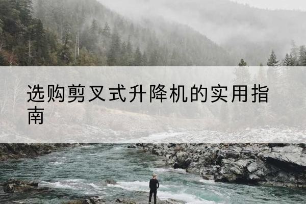 永丰剪叉式升降机怎么选-选购剪叉式升降机的实用指南