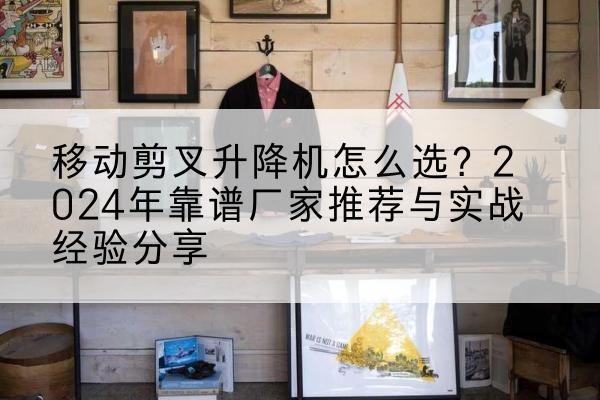 永丰升降平台厂家推荐-移动剪叉升降机怎么选?2024年靠谱厂家推荐与实战经验分享