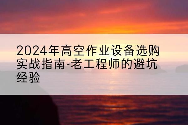 永丰高空作业升降机厂家推荐-2024年高空作业设备选购实战指南-老工程师的避坑经验