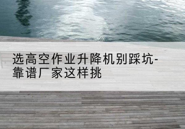 永丰剪叉式升降机厂家-选高空作业升降机别踩坑-靠谱厂家这样挑
