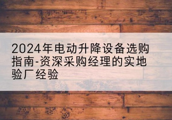 永丰电动剪叉升降平台厂家-2024年电动升降设备选购指南-资深采购经理的实地验厂经验