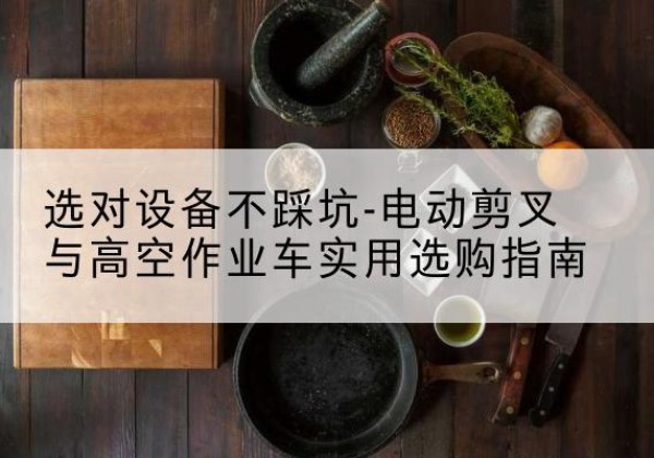 永丰电动剪叉升降平台怎么选-选对设备不踩坑-电动剪叉与高空作业车实用选购指南