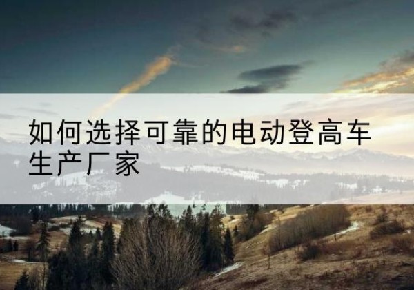 永丰电动登高车厂家-如何选择可靠的电动登高车生产厂家