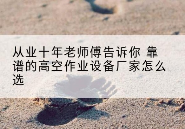 永丰高空作业升降机厂家推荐-从业十年老师傅告诉你 靠谱的高空作业设备厂家怎么选