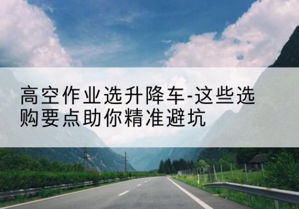 永丰升降车厂家-高空作业选升降车-这些选购要点助你*避坑