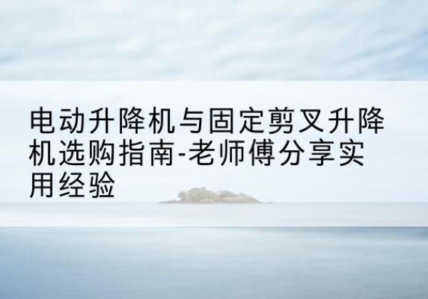 永丰电动升降机怎么选-电动升降机与固定剪叉升降机选购指南-老师傅分享实用经验