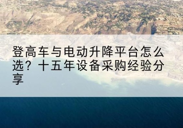 永丰登高车厂家厂家-登高车与电动升降平台怎么选？十五年设备采购经验分享