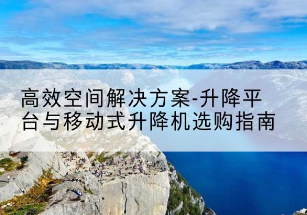 永丰升降平台厂家-*空间解决方案-升降平台与移动式升降机选购指南