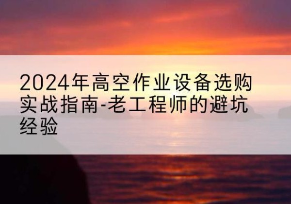 永丰高空作业升降机厂家推荐-2024年高空作业设备选购实战指南-老工程师的避坑经验